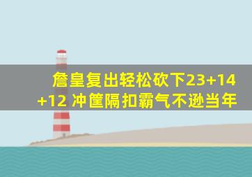 詹皇复出轻松砍下23+14+12 冲筐隔扣霸气不逊当年